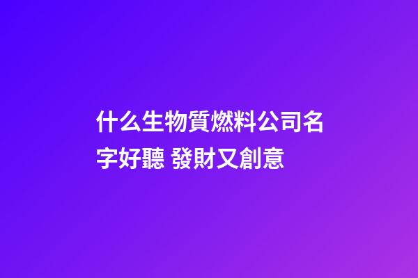 什么生物質燃料公司名字好聽 發財又創意-第1張-公司起名-玄機派